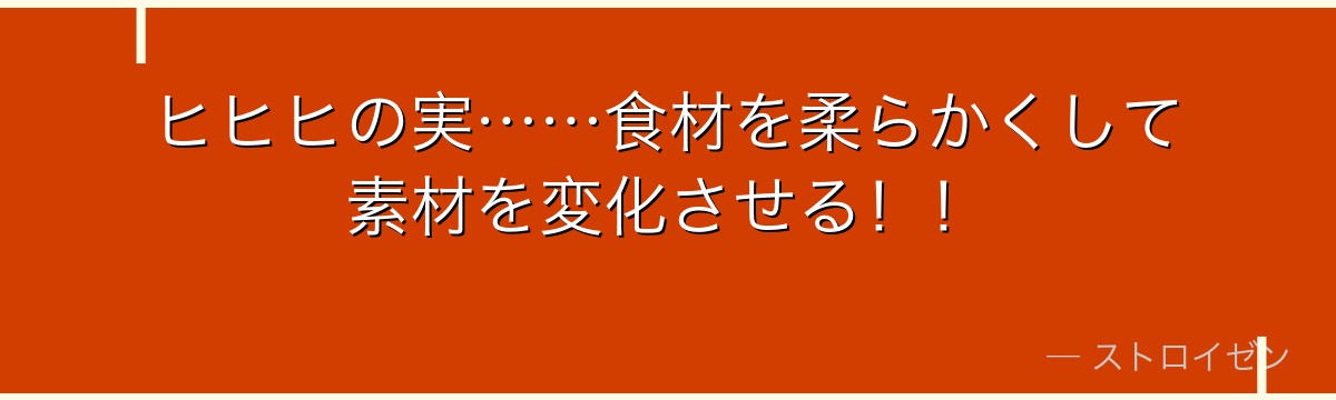 ヒヒヒの実……食材を柔らかくして素材を変化させる！！