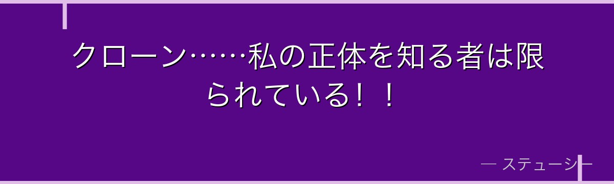 クローン……私の正体を知る者は限られている!!