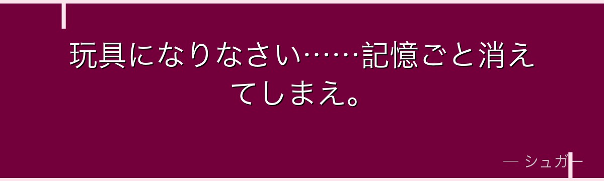 玩具になりなさい……記憶ごと消えてしまえ。