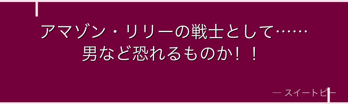 アマゾン・リリーの戦士として……男など恐れるものか!!