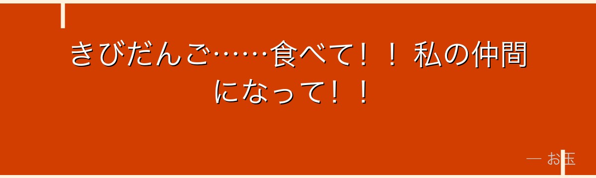 きびだんご……食べて!!私の仲間になって!!