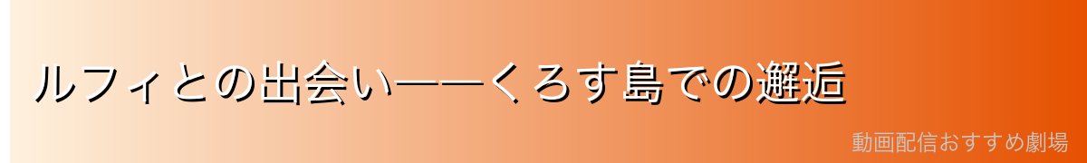 ルフィとの出会い――くろす島での邂逅