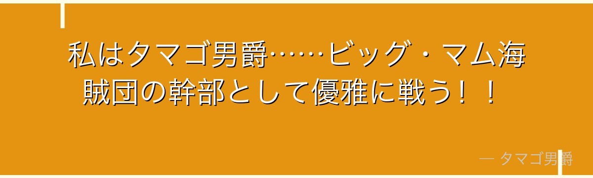 私はタマゴ男爵……ビッグ・マム海賊団の幹部として優雅に戦う!!