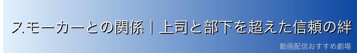 スモーカーとの関係|上司と部下を超えた信頼の絆