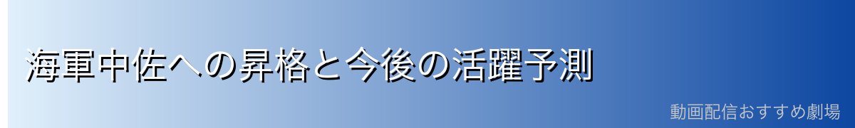 海軍中佐への昇格と今後の活躍予測