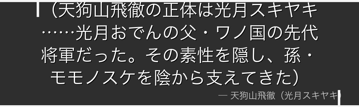（天狗山飛徹の正体は光月スキヤキ……光月おでんの父・ワノ国の先代将軍だった。その素性を隠し、孫・モモノスケを陰から支えてきた）