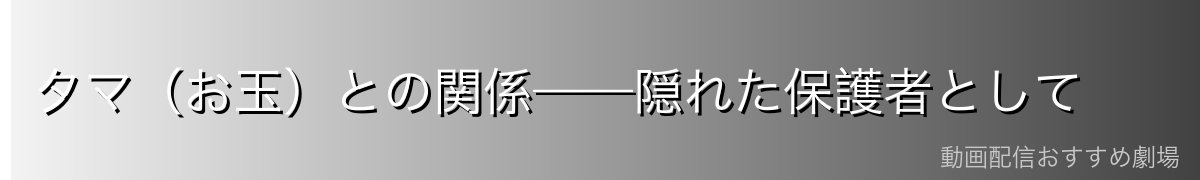 タマ（お玉）との関係——隠れた保護者として