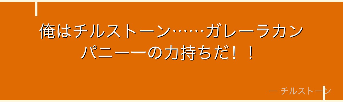 俺はチルストーン……ガレーラカンパニー一の力持ちだ！！