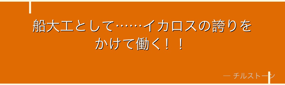 船大工として……イカロスの誇りをかけて働く！！