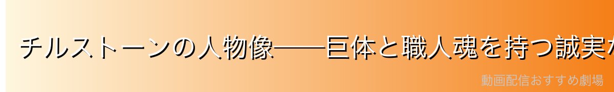 チルストーンの人物像——巨体と職人魂を持つ誠実な男