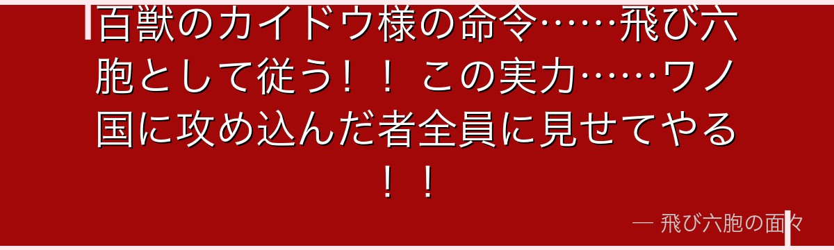 百獣のカイドウ様の命令……飛び六胞として従う！！この実力……ワノ国に攻め込んだ者全員に見せてやる！！