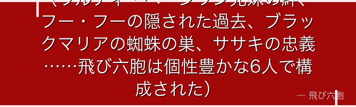（ウルティ・ページワン兄妹の絆、フー・フーの隠された過去、ブラックマリアの蜘蛛の巣、ササキの忠義……飛び六胞は個性豊かな6人で構成された）