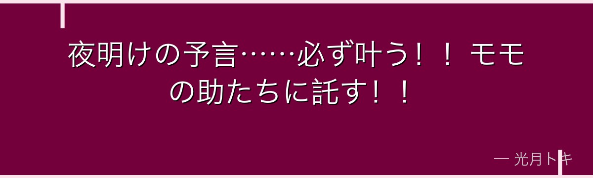 夜明けの予言……必ず叶う！！モモの助たちに託す！！