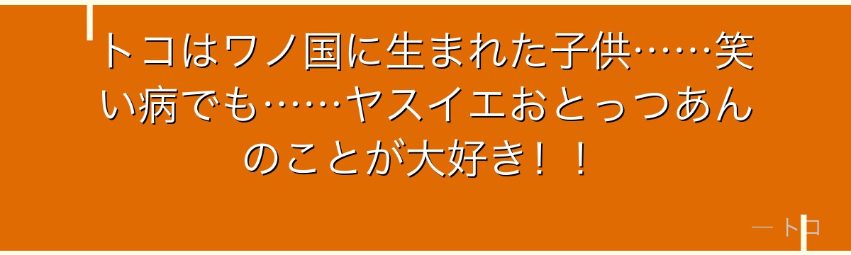 トコはワノ国に生まれた子供……笑い病でも……ヤスイエおとっつあんのことが大好き!!