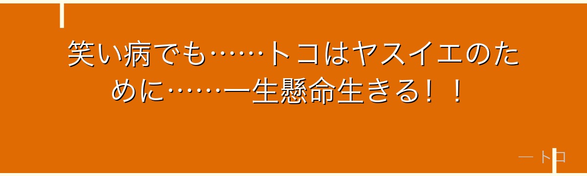 笑い病でも……トコはヤスイエのために……一生懸命生きる!!