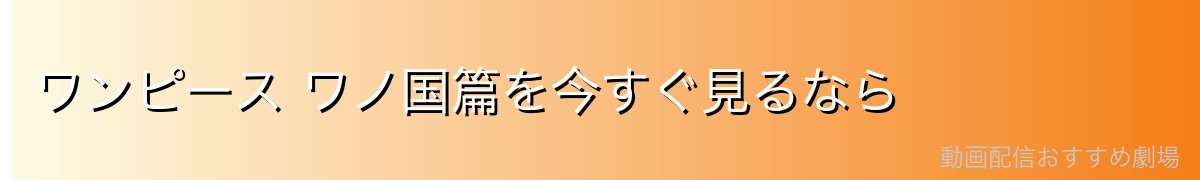 ワンピース ワノ国篇を今すぐ見るなら