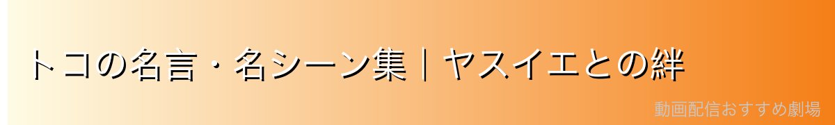 トコの名言・名シーン集|ヤスイエとの絆