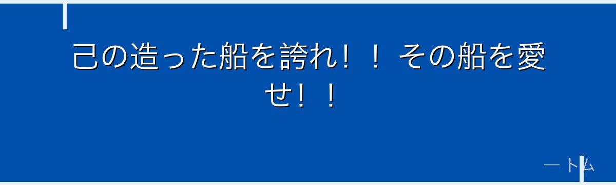 己の造った船を誇れ！！その船を愛せ！！