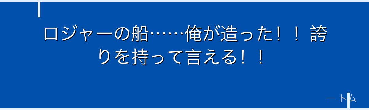ロジャーの船……俺が造った！！誇りを持って言える！！