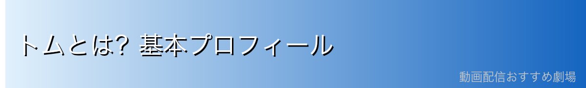 トムとは？基本プロフィール