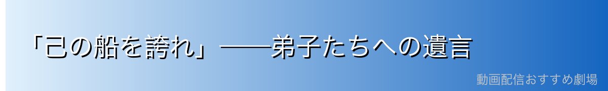 「己の船を誇れ」——弟子たちへの遺言