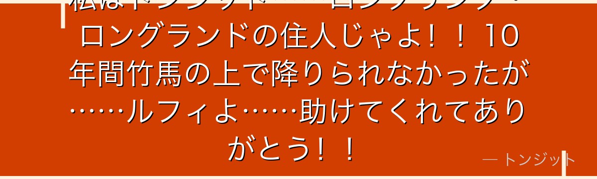 私はトンジット……ロングリング・ロングランドの住人じゃよ！！10年間竹馬の上で降りられなかったが……ルフィよ……助けてくれてありがとう！！