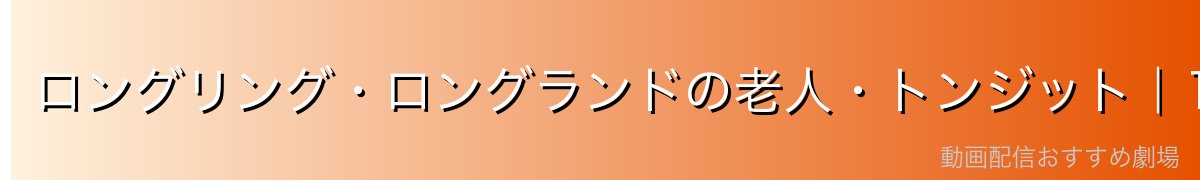 ロングリング・ロングランドの老人・トンジット｜10年間の孤独な戦い