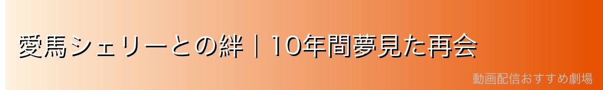 愛馬シェリーとの絆｜10年間夢見た再会