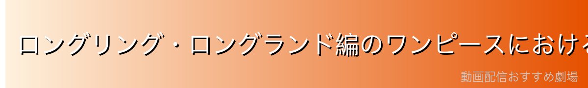 ロングリング・ロングランド編のワンピースにおける位置づけ