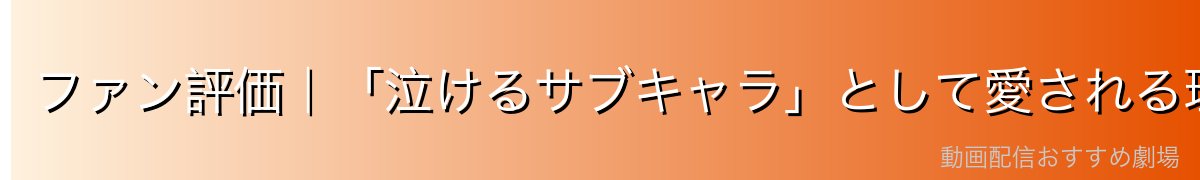 ファン評価｜「泣けるサブキャラ」として愛される理由