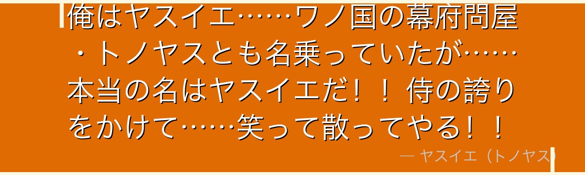 俺はヤスイエ……ワノ国の幕府問屋・トノヤスとも名乗っていたが……本当の名はヤスイエだ!!侍の誇りをかけて……笑って散ってやる!!