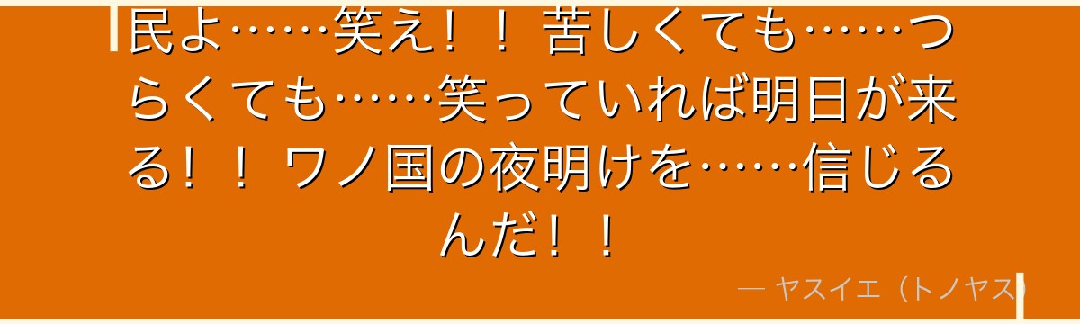 民よ……笑え!!苦しくても……つらくても……笑っていれば明日が来る!!ワノ国の夜明けを……信じるんだ!!