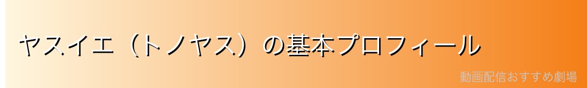 ヤスイエ(トノヤス)の基本プロフィール