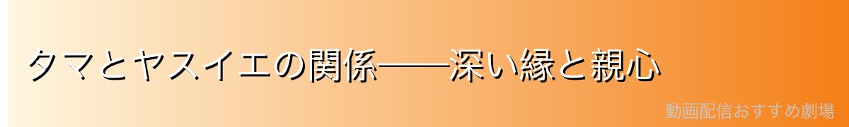 タマとヤスイエの関係——深い縁と親心
