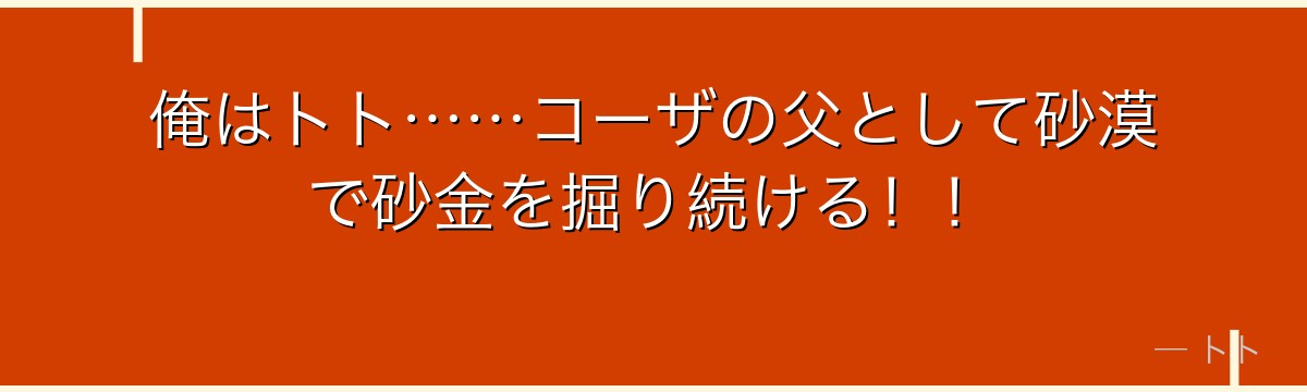 俺はトト……コーザの父として砂漠で砂金を掘り続ける！！