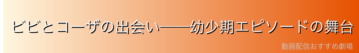 ビビとコーザの出会い——幼少期エピソードの舞台