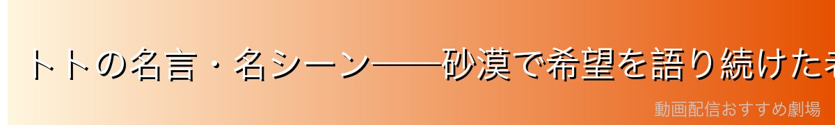 トトの名言・名シーン——砂漠で希望を語り続けた老人の言葉