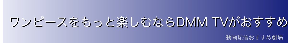 ワンピースをもっと楽しむならDMM TVがおすすめ！