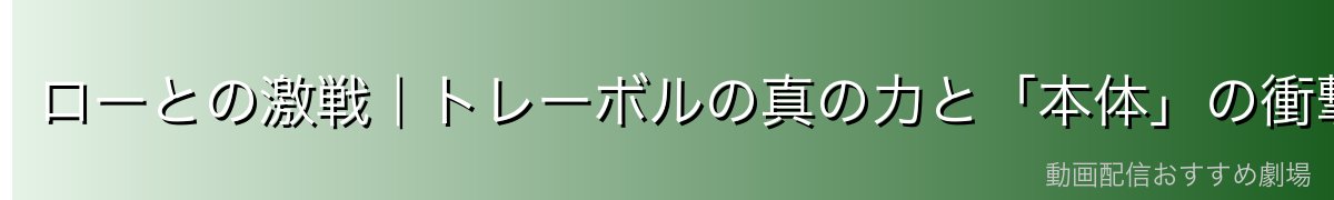 ローとの激戦|トレーボルの真の力と「本体」の衝撃
