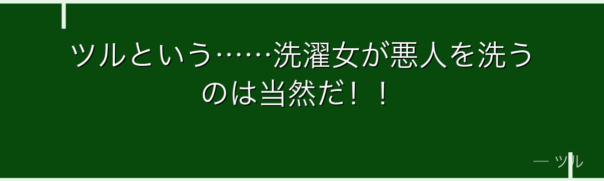 ツルという……洗濯女が悪人を洗うのは当然だ！！