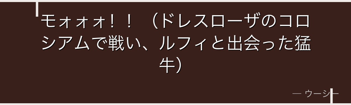 モォォォ!!(ドレスローザのコロシアムで戦い、ルフィと出会った猛牛)