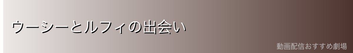 ウーシーとルフィの出会い