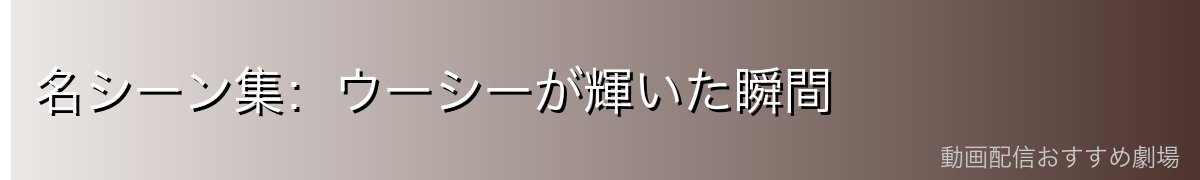 名シーン集:ウーシーが輝いた瞬間