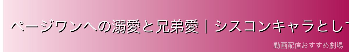 ページワンへの溺愛と兄弟愛|シスコンキャラとしての魅力