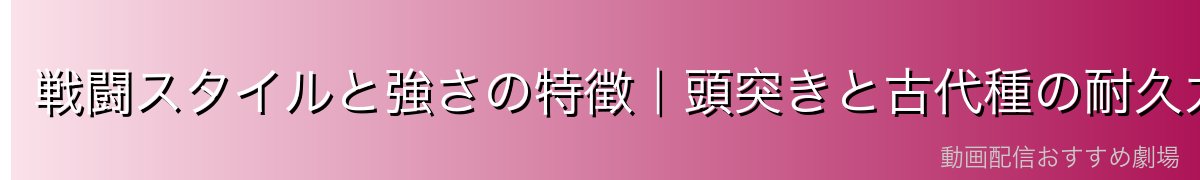 戦闘スタイルと強さの特徴|頭突きと古代種の耐久力