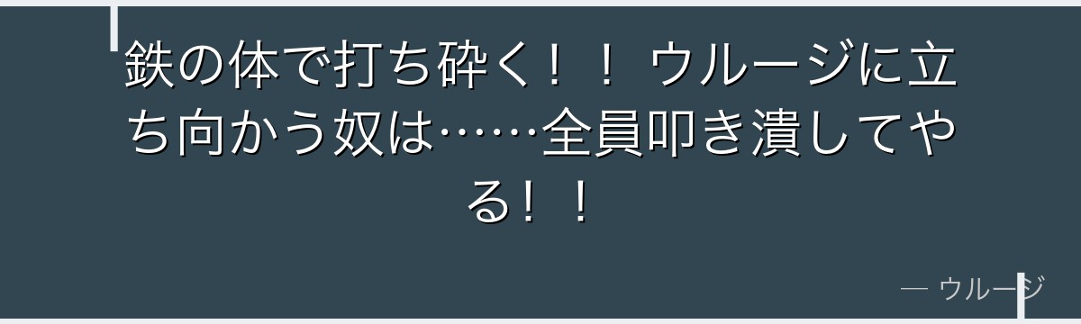 鉄の体で打ち砕く!!ウルージに立ち向かう奴は……全員叩き潰してやる!!