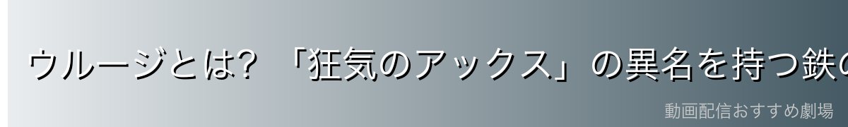 ウルージとは?「狂気のアックス」の異名を持つ鉄の男