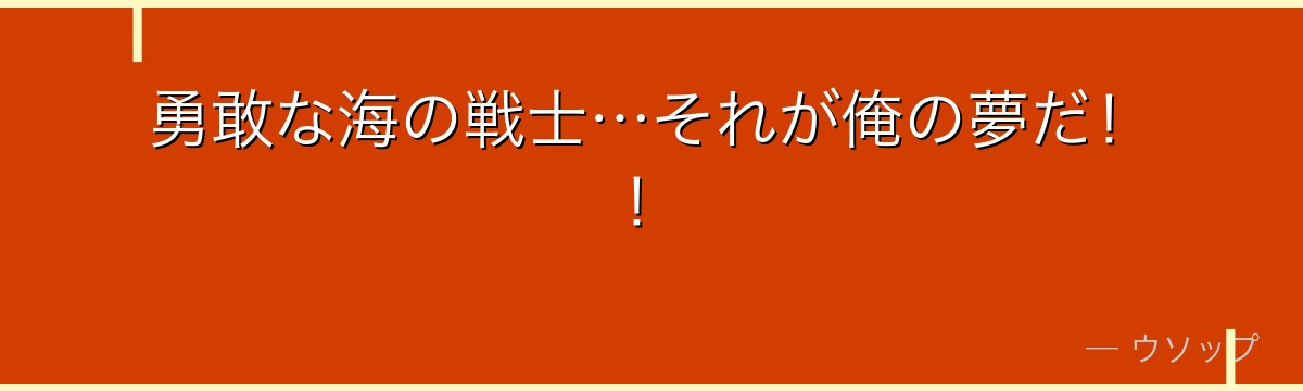 勇敢な海の戦士…それが俺の夢だ!!