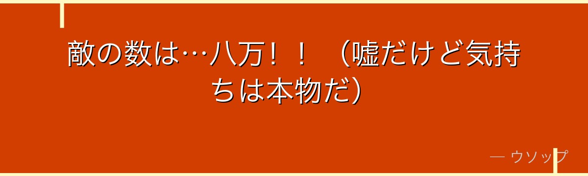 敵の数は…八万!!(嘘だけど気持ちは本物だ)