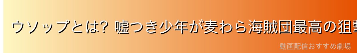 ウソップとは?嘘つき少年が麦わら海賊団最高の狙撃手になるまで